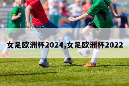 女足欧洲杯2024,女足欧洲杯2022